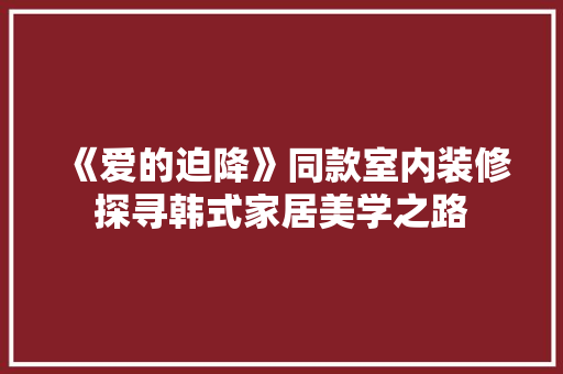 《爱的迫降》同款室内装修探寻韩式家居美学之路
