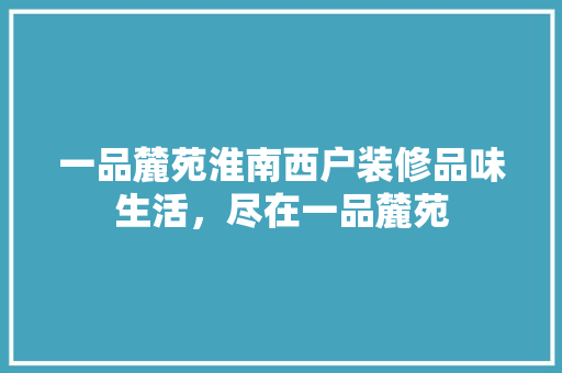 一品麓苑淮南西户装修品味生活，尽在一品麓苑