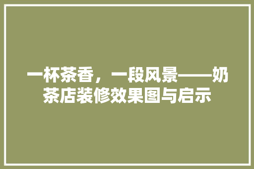 一杯茶香，一段风景——奶茶店装修效果图与启示