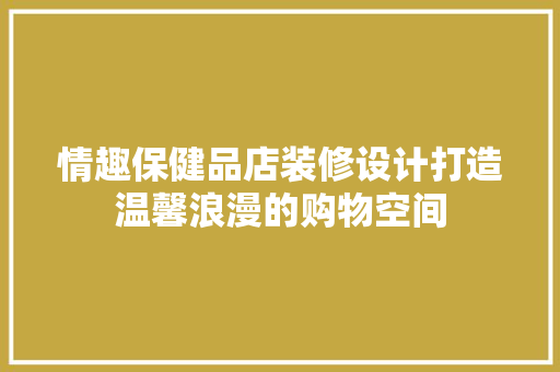 情趣保健品店装修设计打造温馨浪漫的购物空间