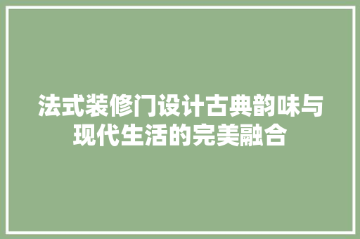 法式装修门设计古典韵味与现代生活的完美融合