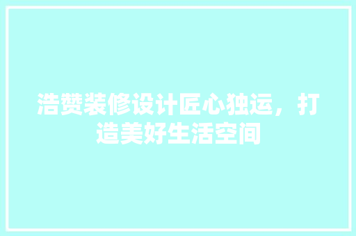 浩赞装修设计匠心独运，打造美好生活空间
