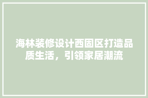 海林装修设计西固区打造品质生活，引领家居潮流  第1张