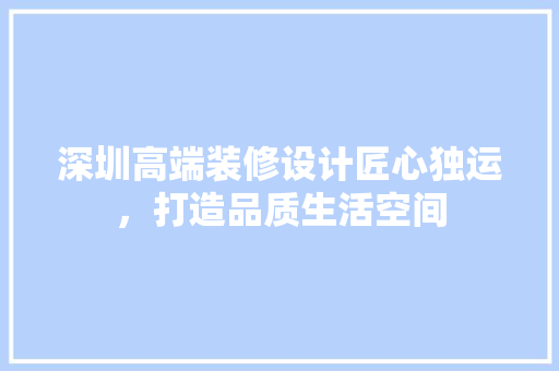 深圳高端装修设计匠心独运，打造品质生活空间