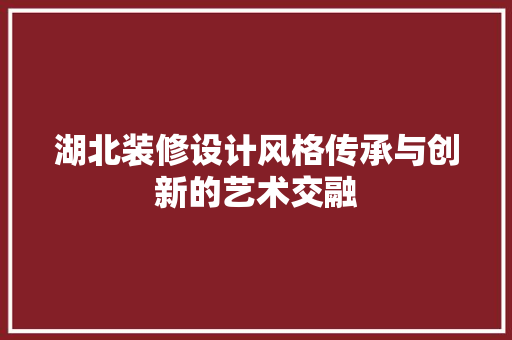 湖北装修设计风格传承与创新的艺术交融