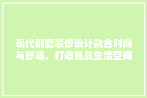 现代别墅装修设计融合时尚与舒适，打造品质生活空间