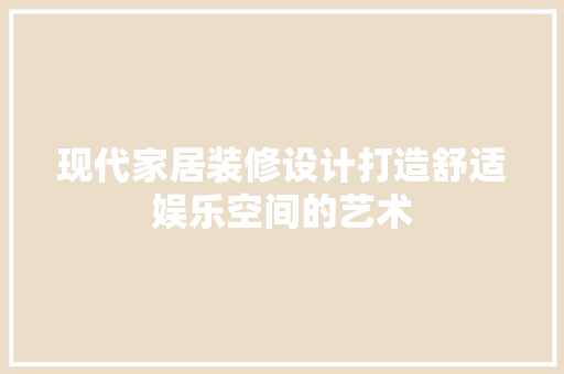 现代家居装修设计打造舒适娱乐空间的艺术