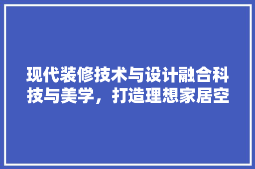 现代装修技术与设计融合科技与美学，打造理想家居空间  第1张