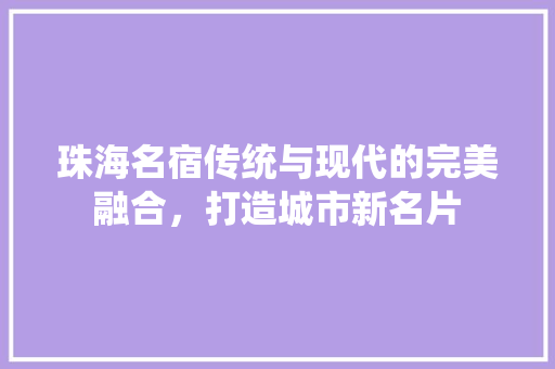 珠海名宿传统与现代的完美融合，打造城市新名片