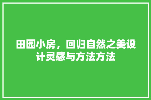 田园小房，回归自然之美设计灵感与方法方法  第1张