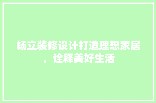 畅立装修设计打造理想家居，诠释美好生活