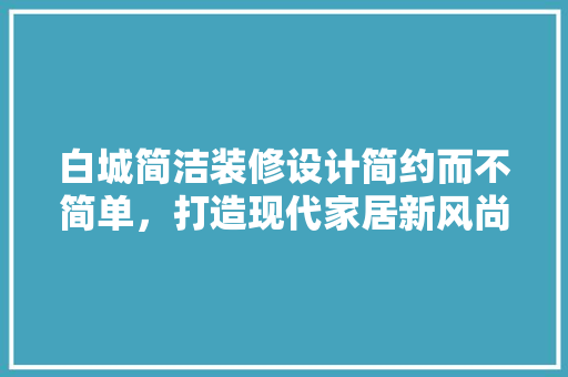白城简洁装修设计简约而不简单，打造现代家居新风尚  第1张