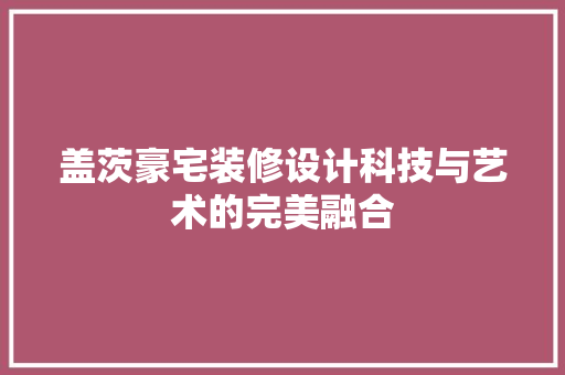 盖茨豪宅装修设计科技与艺术的完美融合