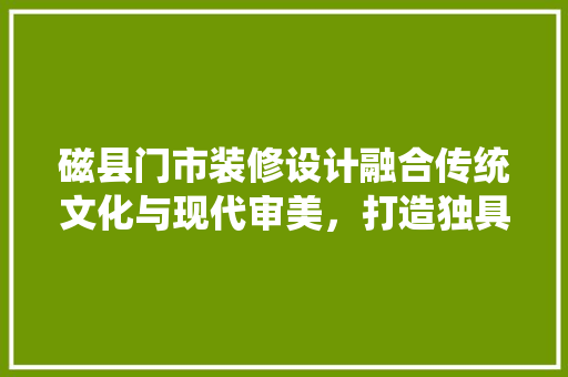 磁县门市装修设计融合传统文化与现代审美，打造独具特色的商业空间  第1张