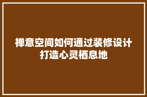 禅意空间如何通过装修设计打造心灵栖息地  第1张