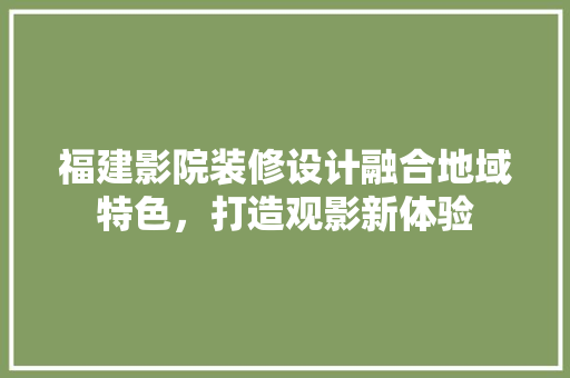福建影院装修设计融合地域特色，打造观影新体验