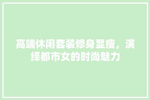 高端休闲套装修身显瘦，演绎都市女的时尚魅力
