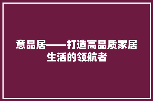 意品居——打造高品质家居生活的领航者