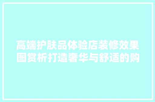 高端护肤品体验店装修效果图赏析打造奢华与舒适的购物空间  第1张