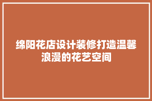 绵阳花店设计装修打造温馨浪漫的花艺空间  第1张