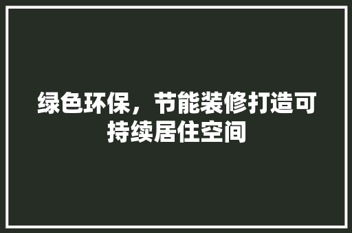 绿色环保，节能装修打造可持续居住空间