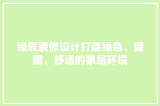绿辰装修设计打造绿色、健康、舒适的家居环境