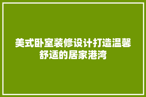 美式卧室装修设计打造温馨舒适的居家港湾