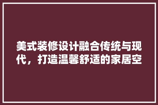 美式装修设计融合传统与现代，打造温馨舒适的家居空间