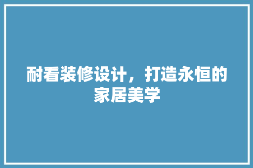 耐看装修设计，打造永恒的家居美学