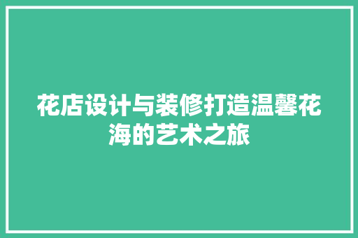 花店设计与装修打造温馨花海的艺术之旅