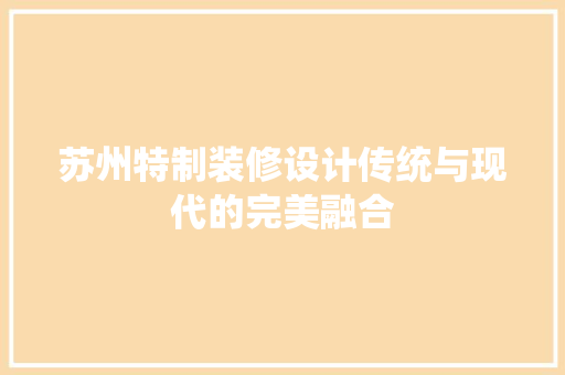苏州特制装修设计传统与现代的完美融合  第1张