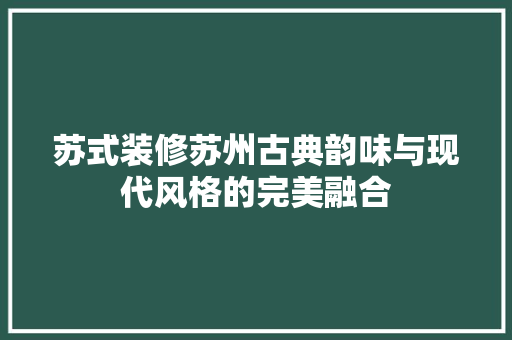苏式装修苏州古典韵味与现代风格的完美融合