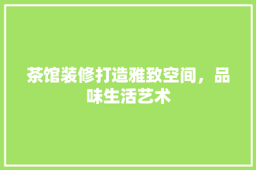 茶馆装修打造雅致空间，品味生活艺术