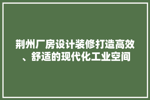 荆州厂房设计装修打造高效、舒适的现代化工业空间