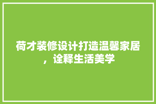 荷才装修设计打造温馨家居，诠释生活美学