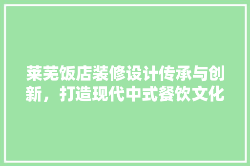 莱芜饭店装修设计传承与创新，打造现代中式餐饮文化新地标  第1张