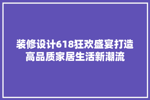 装修设计618狂欢盛宴打造高品质家居生活新潮流  第1张