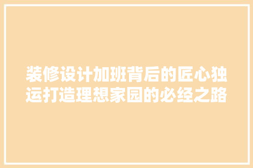 装修设计加班背后的匠心独运打造理想家园的必经之路  第1张