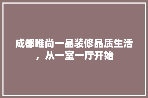 成都唯尚一品装修品质生活，从一室一厅开始