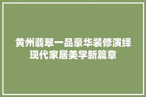 黄州翡翠一品豪华装修演绎现代家居美学新篇章  第1张