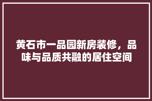 黄石市一品园新房装修，品味与品质共融的居住空间