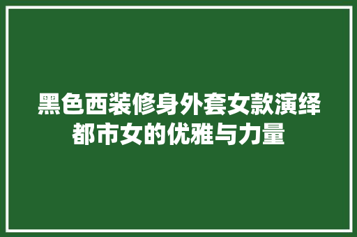 黑色西装修身外套女款演绎都市女的优雅与力量