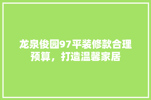 龙泉俊园97平装修款合理预算，打造温馨家居
