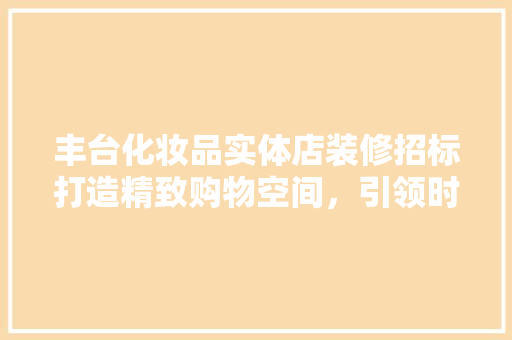 丰台化妆品实体店装修招标打造精致购物空间，引领时尚潮流