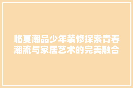 临夏潮品少年装修探索青春潮流与家居艺术的完美融合