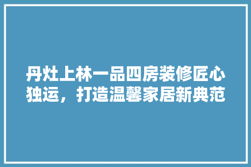丹灶上林一品四房装修匠心独运，打造温馨家居新典范