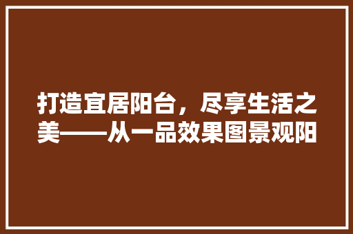 打造宜居阳台，尽享生活之美——从一品效果图景观阳台装修例子看现代家居美学