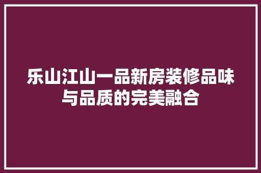 乐山江山一品新房装修品味与品质的完美融合