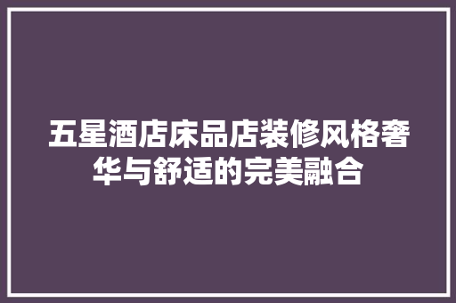 五星酒店床品店装修风格奢华与舒适的完美融合