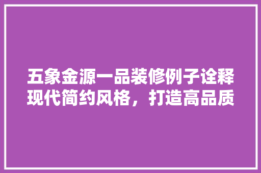 五象金源一品装修例子诠释现代简约风格，打造高品质家居生活